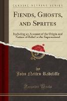 Fiends, Ghosts, and Sprites: Including an Account of the Origin and Nature of Belief in the Supernatural (Classic Reprint)