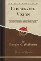 Conserving Vision: An Essay on the Prevalence of Poor Eyesight and the Relations of Eyestrain, Illumination, Structural Defects of the Eye, Accidents, and Eye Diseases, to the Conservation of Vision (Classic Reprint)