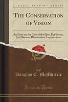 The Conservation of Vision: An Essay on the Care of the Eyes; Eye-Strain, Eye Diseases, Illumination, Improvement (Classic Reprint)