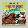 I Wouldn’t Let a Bear Build a House