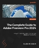 The Complete Guide to Adobe Premiere Pro 2024