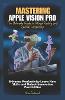 Mastering Apple Vision Pro The Ultimate Guide to Mixed Reality and Spatial Computing